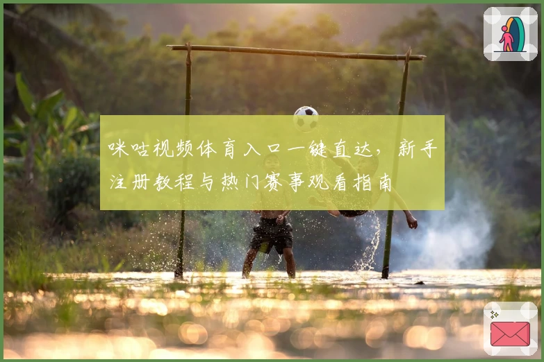 咪咕视频体育入口一键直达,新手注册教程与热门赛事观看指南