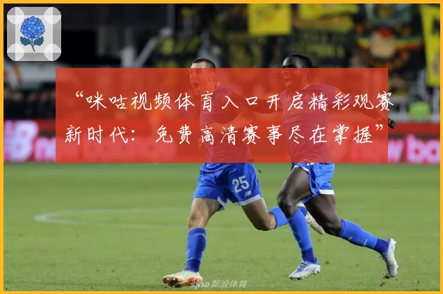 “咪咕视频体育入口开启精彩观赛新时代:免费高清赛事尽在掌握”