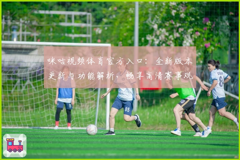 咪咕视频体育官方入口：全新版本更新与功能解析，畅享高清赛事观看体验