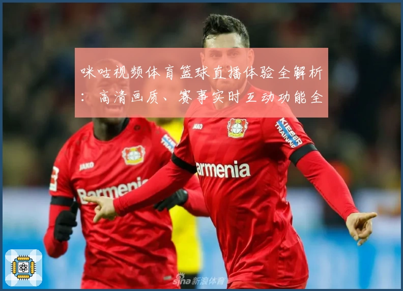 咪咕视频体育篮球直播体验全解析：高清画质、赛事实时互动功能全面升级