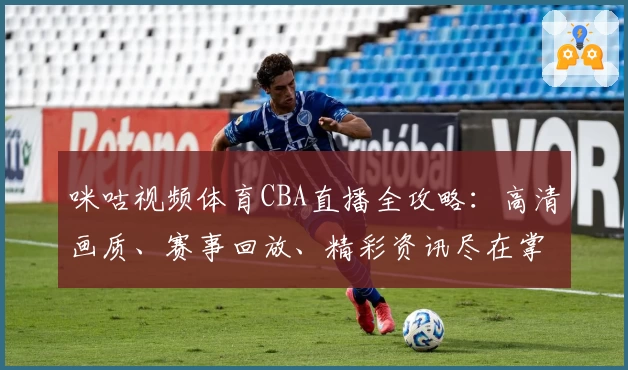 咪咕视频体育CBA直播全攻略：高清画质、赛事回放、精彩资讯尽在掌握