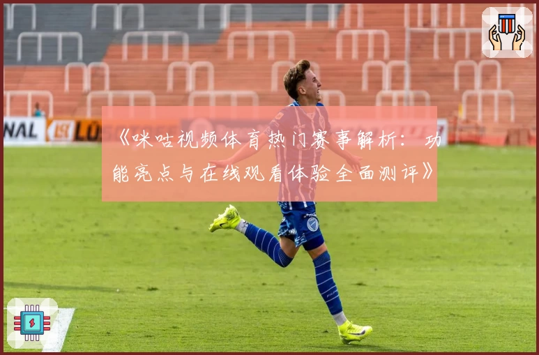 《咪咕视频体育热门赛事解析：功能亮点与在线观看体验全面测评》