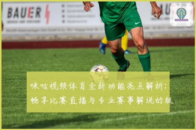 咪咕视频体育全新功能亮点解析:畅享比赛直播与专业赛事解说的极致体验