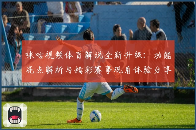 咪咕视频体育解说全新升级：功能亮点解析与精彩赛事观看体验分享