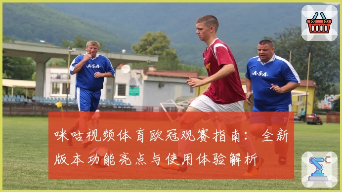 咪咕视频体育欧冠观赛指南:全新版本功能亮点与使用体验解析
