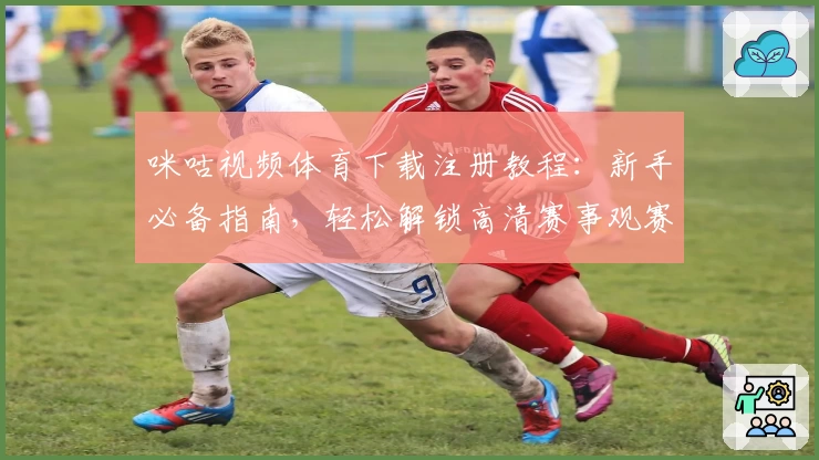 咪咕视频体育下载注册教程:新手必备指南,轻松解锁高清赛事观赛体验