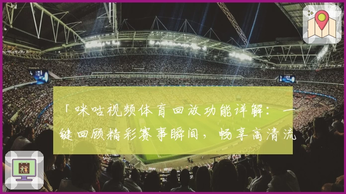「咪咕视频体育回放功能详解：一键回顾精彩赛事瞬间，畅享高清流畅体验」