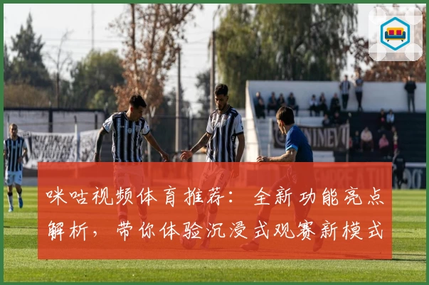 咪咕视频体育推荐：全新功能亮点解析，带你体验沉浸式观赛新模式