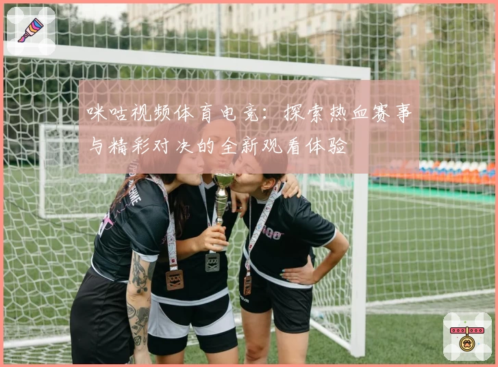 咪咕视频体育电竞:探索热血赛事与精彩对决的全新观看体验