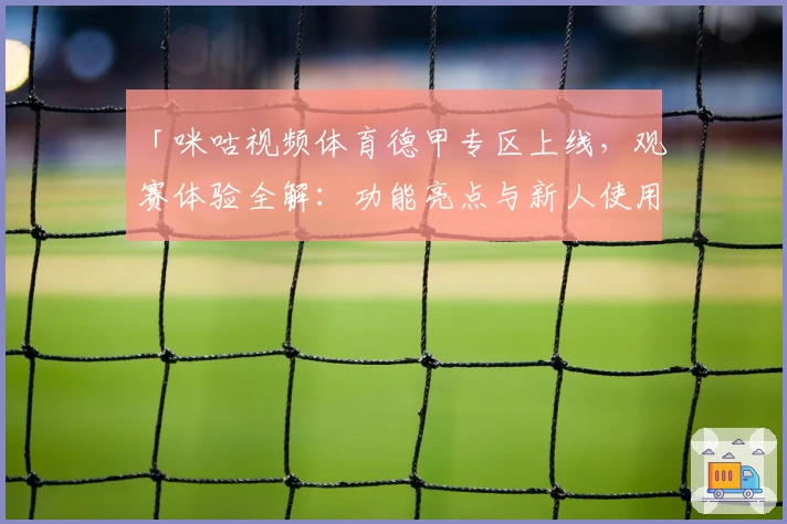 「咪咕视频体育德甲专区上线，观赛体验全解：功能亮点与新人使用指南」