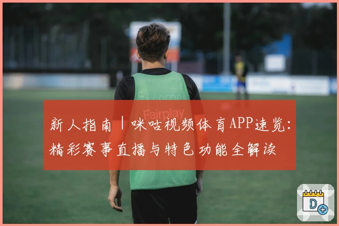 新人指南|咪咕视频体育APP速览:精彩赛事直播与特色功能全解读
