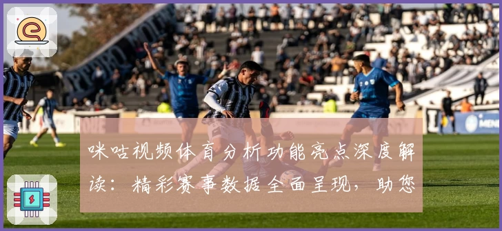 咪咕视频体育分析功能亮点深度解读：精彩赛事数据全面呈现，助您洞察比赛关键