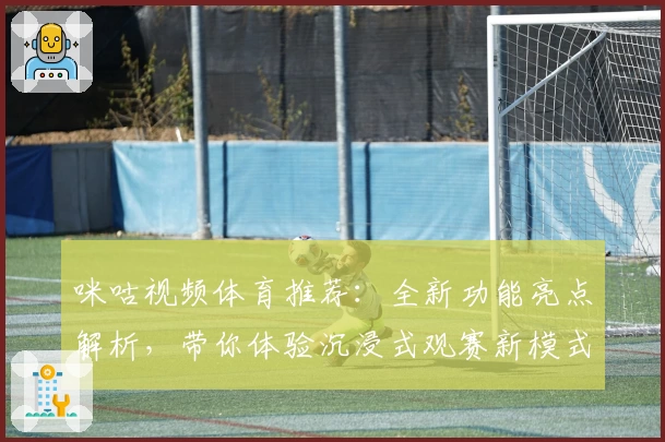 咪咕视频体育推荐：全新功能亮点解析，带你体验沉浸式观赛新模式