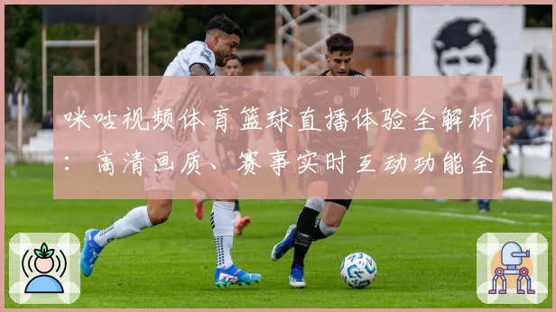 咪咕视频体育篮球直播体验全解析：高清画质、赛事实时互动功能全面升级