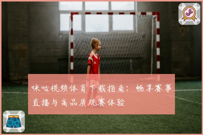 咪咕视频体育下载指南：畅享赛事直播与高品质观赛体验