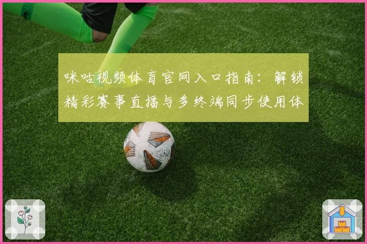 咪咕视频体育官网入口指南：解锁精彩赛事直播与多终端同步使用体验