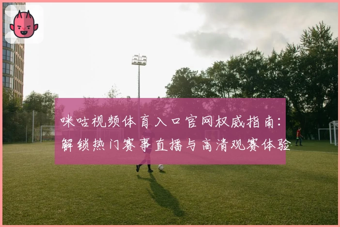 咪咕视频体育入口官网权威指南:解锁热门赛事直播与高清观赛体验