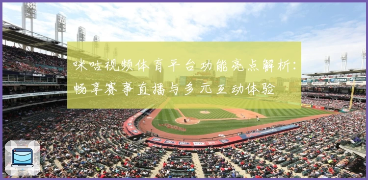 咪咕视频体育平台功能亮点解析：畅享赛事直播与多元互动体验
