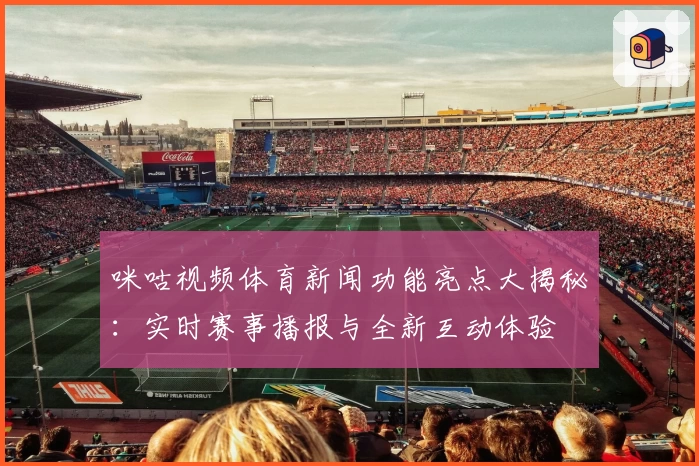 咪咕视频体育新闻功能亮点大揭秘：实时赛事播报与全新互动体验