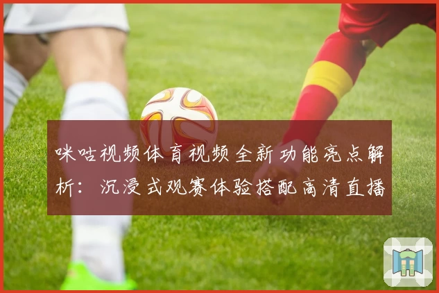 咪咕视频体育视频全新功能亮点解析:沉浸式观赛体验搭配高清直播魅力