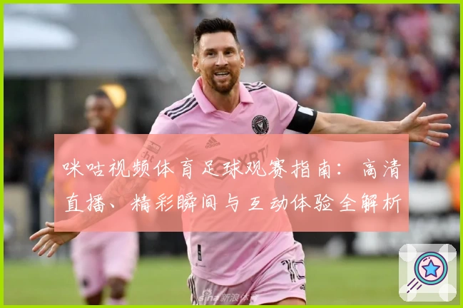 咪咕视频体育足球观赛指南：高清直播、精彩瞬间与互动体验全解析