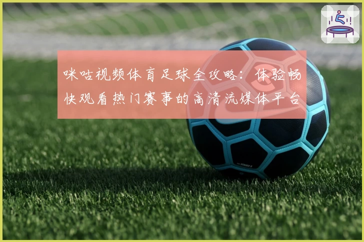 咪咕视频体育足球全攻略：体验畅快观看热门赛事的高清流媒体平台