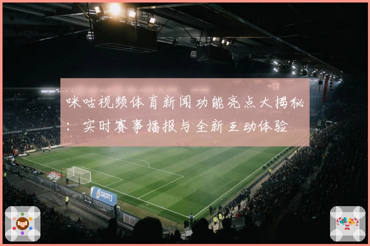 咪咕视频体育新闻功能亮点大揭秘：实时赛事播报与全新互动体验