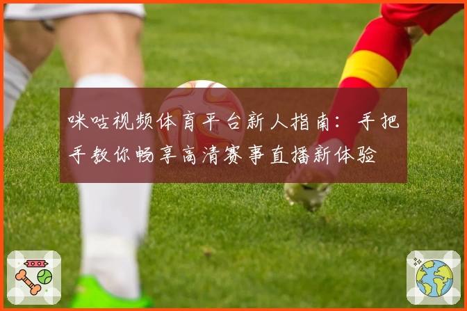 咪咕视频体育平台新人指南：手把手教你畅享高清赛事直播新体验