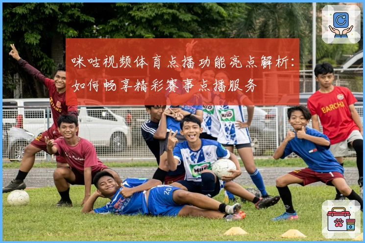 咪咕视频体育点播功能亮点解析：如何畅享精彩赛事点播服务