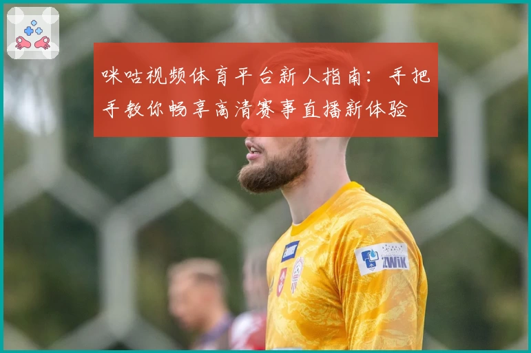 咪咕视频体育平台新人指南：手把手教你畅享高清赛事直播新体验