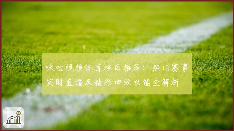 咪咕视频体育栏目推荐：热门赛事实时直播及精彩回放功能全解析