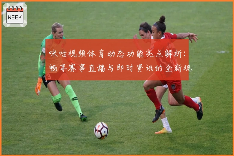 咪咕视频体育动态功能亮点解析：畅享赛事直播与即时资讯的全新观赛体验
