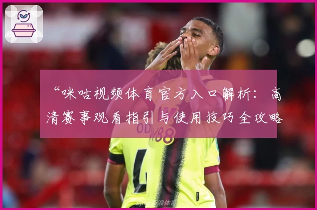 “咪咕视频体育官方入口解析：高清赛事观看指引与使用技巧全攻略”