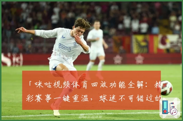 「咪咕视频体育回放功能全解：精彩赛事一键重温，球迷不可错过的新体验」