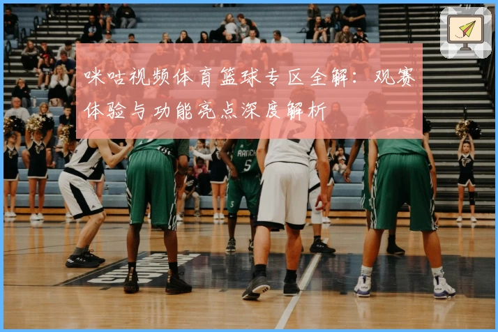 咪咕视频体育篮球专区全解：观赛体验与功能亮点深度解析