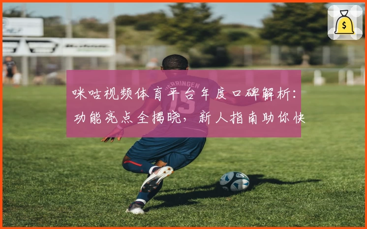 咪咕视频体育平台年度口碑解析：功能亮点全揭晓，新人指南助你快速上手