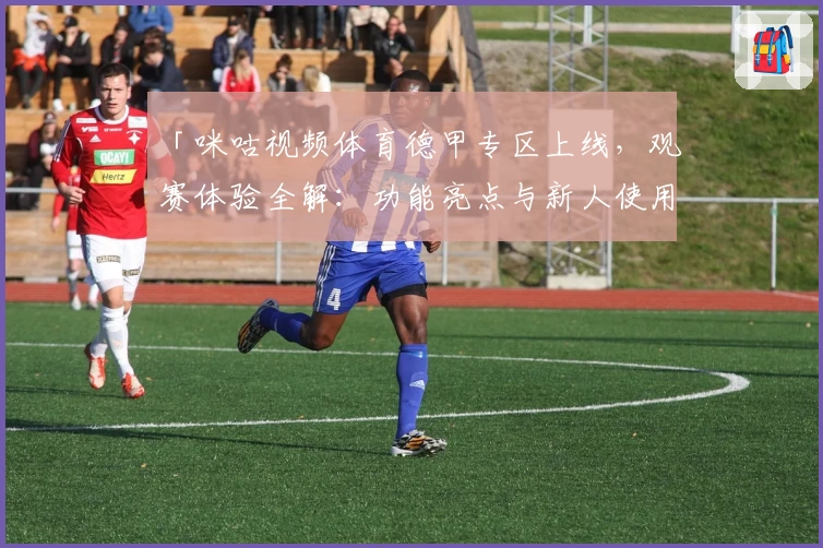 「咪咕视频体育德甲专区上线，观赛体验全解：功能亮点与新人使用指南」