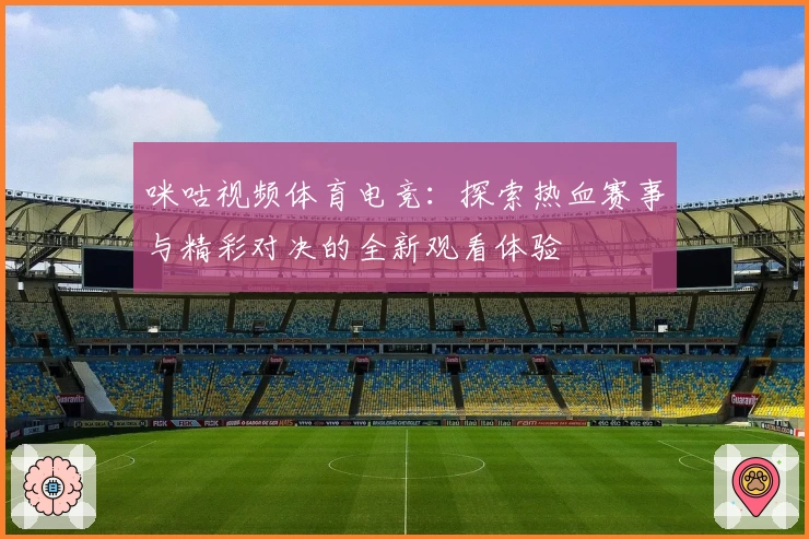 咪咕视频体育电竞:探索热血赛事与精彩对决的全新观看体验