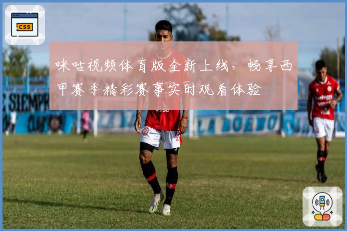 咪咕视频体育版全新上线，畅享西甲赛季精彩赛事实时观看体验