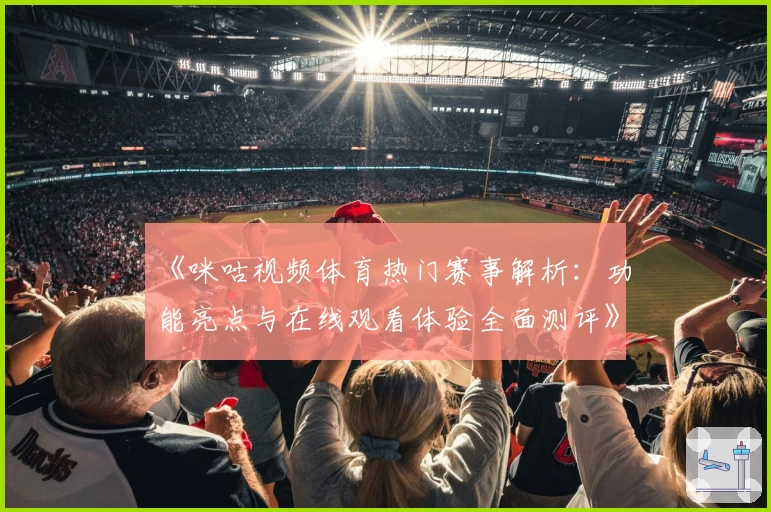 《咪咕视频体育热门赛事解析：功能亮点与在线观看体验全面测评》