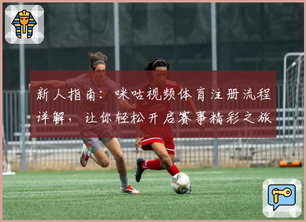 新人指南：咪咕视频体育注册流程详解，让你轻松开启赛事精彩之旅