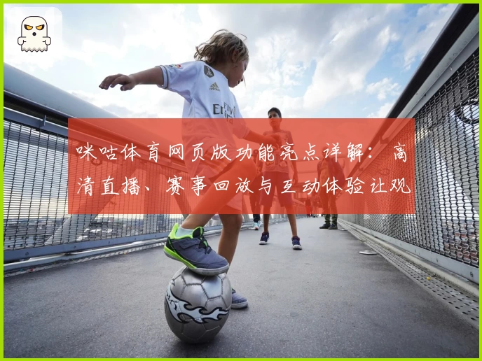 咪咕体育网页版功能亮点详解:高清直播、赛事回放与互动体验让观赛更精彩