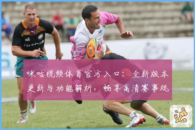 咪咕视频体育官方入口：全新版本更新与功能解析，畅享高清赛事观看体验