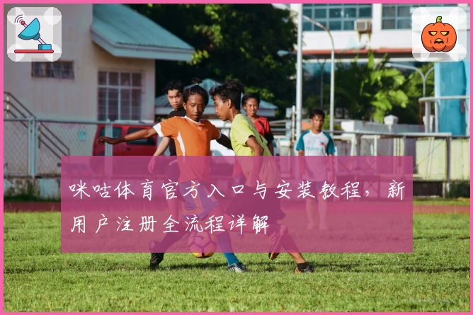咪咕体育官方入口与安装教程，新用户注册全流程详解