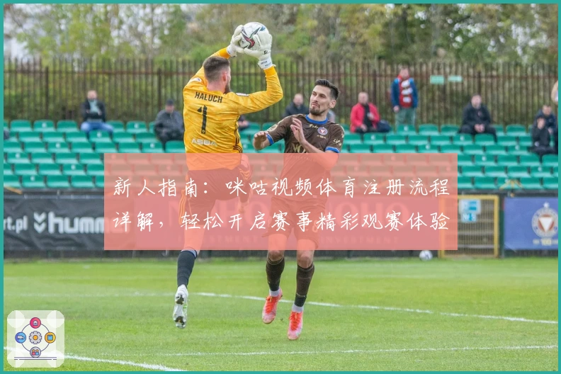 新人指南：咪咕视频体育注册流程详解，轻松开启赛事精彩观赛体验