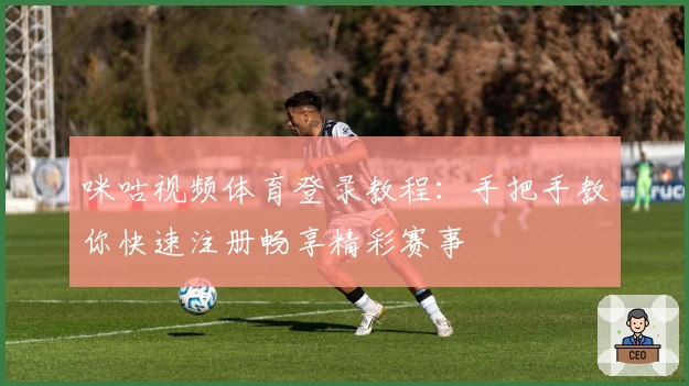 咪咕视频体育登录教程:手把手教你快速注册畅享精彩赛事