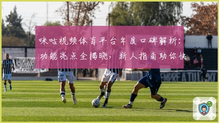 咪咕视频体育平台年度口碑解析：功能亮点全揭晓，新人指南助你快速上手