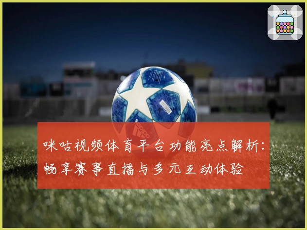 咪咕视频体育平台功能亮点解析：畅享赛事直播与多元互动体验