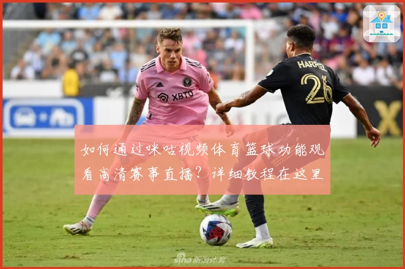 如何通过咪咕视频体育篮球功能观看高清赛事直播？详细教程在这里！