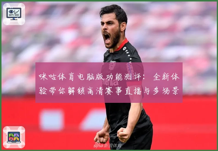 咪咕体育电脑版功能测评：全新体验带你解锁高清赛事直播与多场景互动魅力